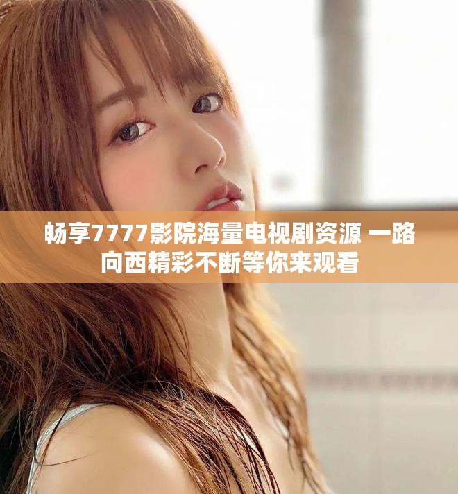 畅享7777影院海量电视剧资源 一路向西精彩不断等你来观看