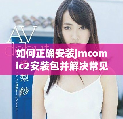 如何正确安装jmcomic2安装包并解决常见问题指南