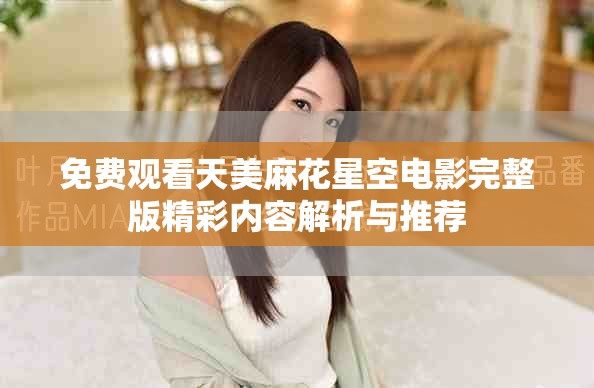免费观看天美麻花星空电影完整版精彩内容解析与推荐