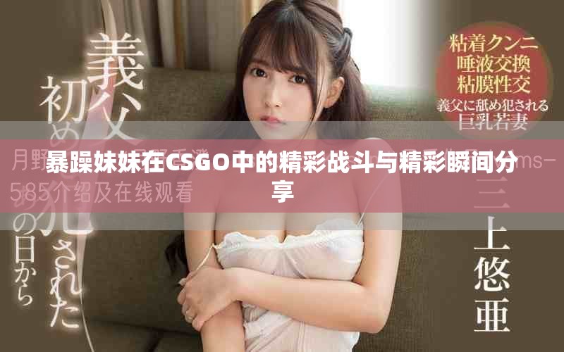 暴躁妹妹在CSGO中的精彩战斗与精彩瞬间分享