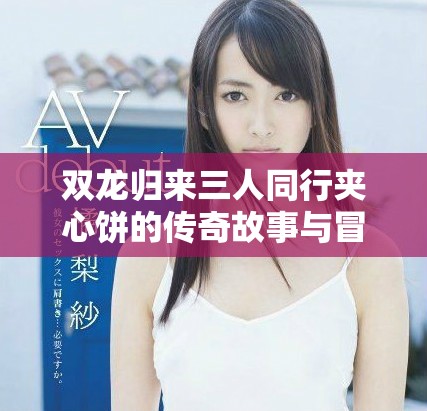 双龙归来三人同行夹心饼的传奇故事与冒险旅程