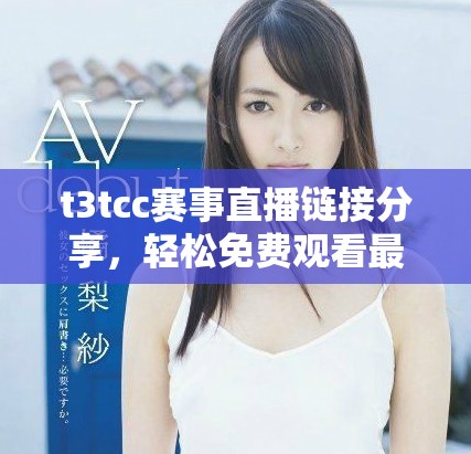 t3tcc赛事直播链接分享，轻松免费观看最新比赛