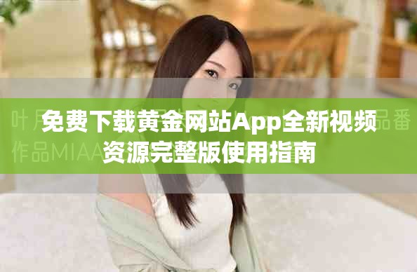 免费下载黄金网站App全新视频资源完整版使用指南