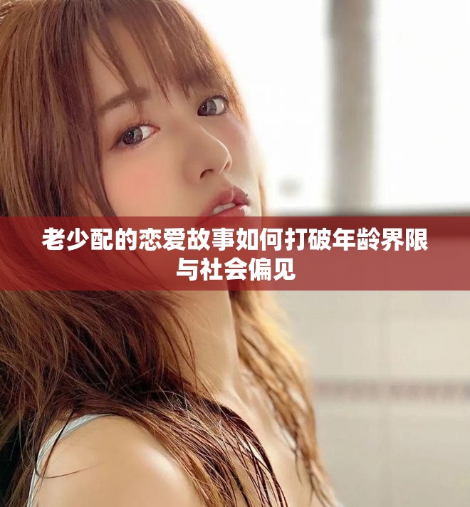 老少配的恋爱故事如何打破年龄界限与社会偏见