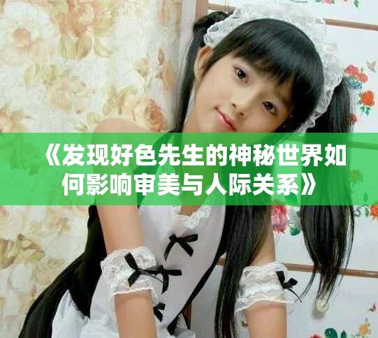 《发现好色先生的神秘世界如何影响审美与人际关系》