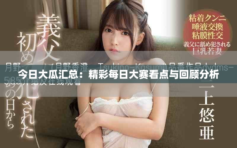 今日大瓜汇总：精彩每日大赛看点与回顾分析