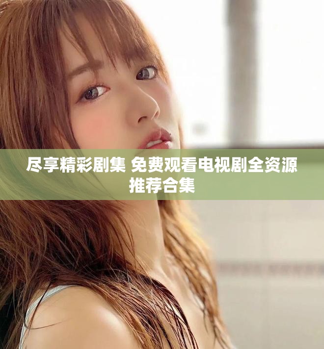 尽享精彩剧集 免费观看电视剧全资源推荐合集