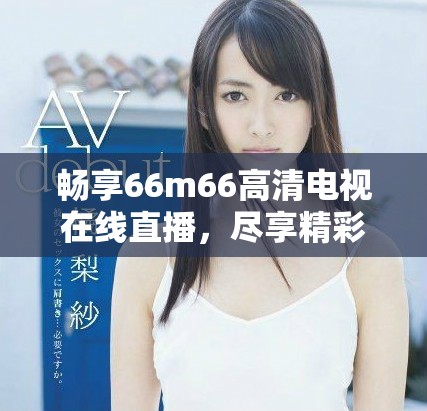 畅享66m66高清电视在线直播，尽享精彩节目不容错过