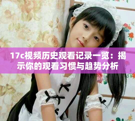17c视频历史观看记录一览：揭示你的观看习惯与趋势分析
