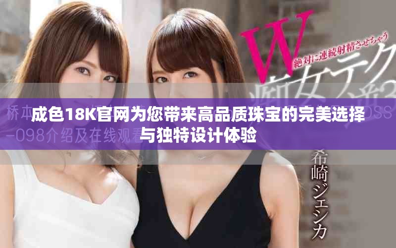 成色18K官网为您带来高品质珠宝的完美选择与独特设计体验