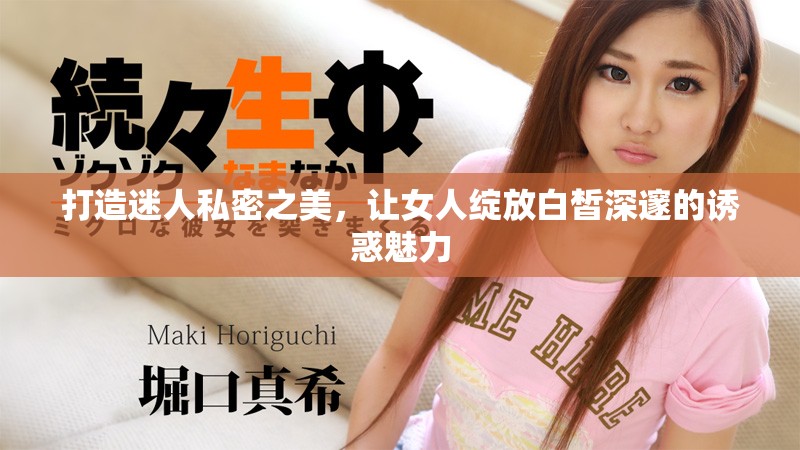 打造迷人私密之美，让女人绽放白皙深邃的诱惑魅力