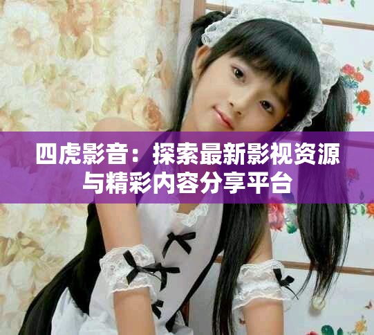 四虎影音：探索最新影视资源与精彩内容分享平台