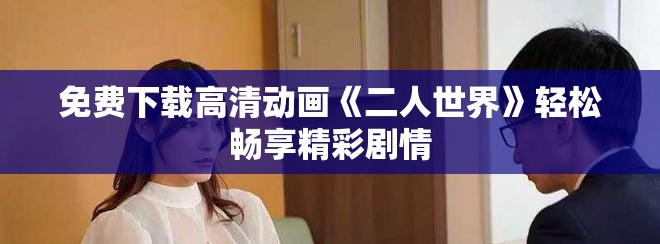 免费下载高清动画《二人世界》轻松畅享精彩剧情