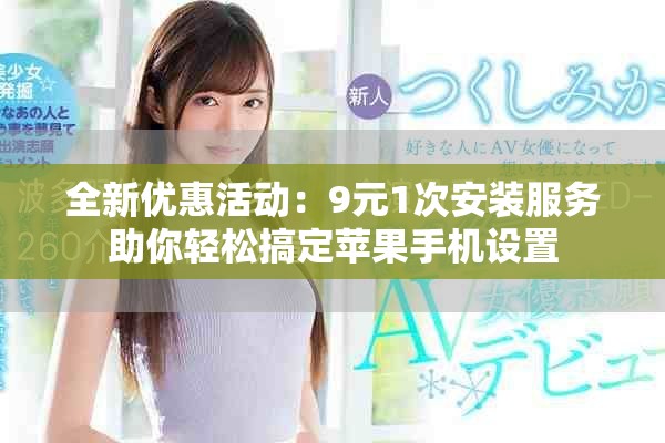 全新优惠活动：9元1次安装服务助你轻松搞定苹果手机设置