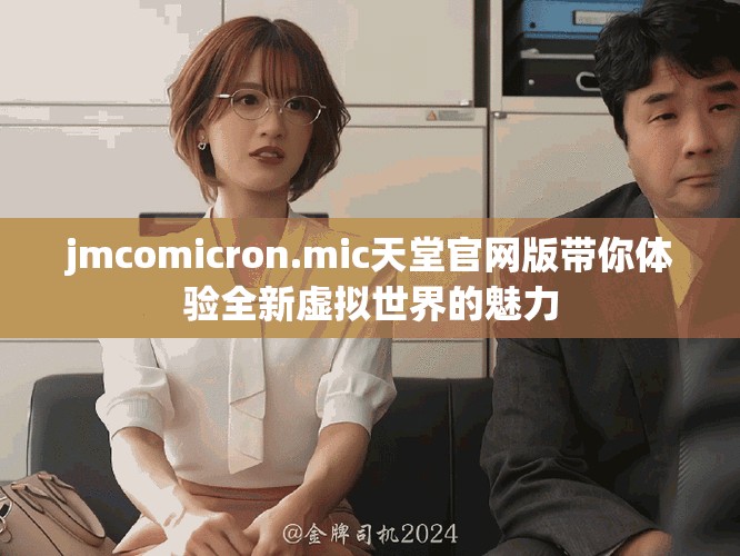 jmcomicron.mic天堂官网版带你体验全新虚拟世界的魅力