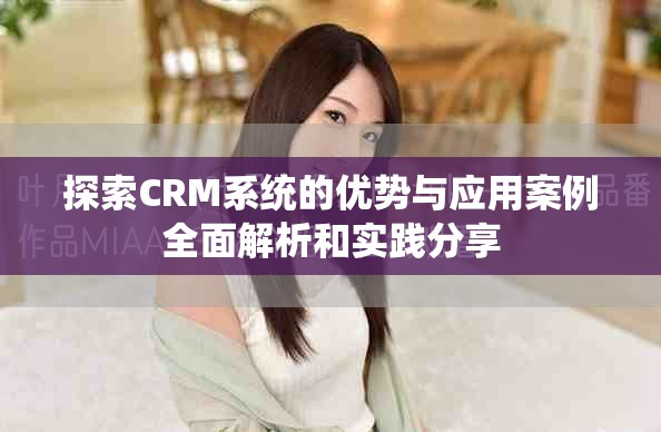 探索CRM系统的优势与应用案例全面解析和实践分享