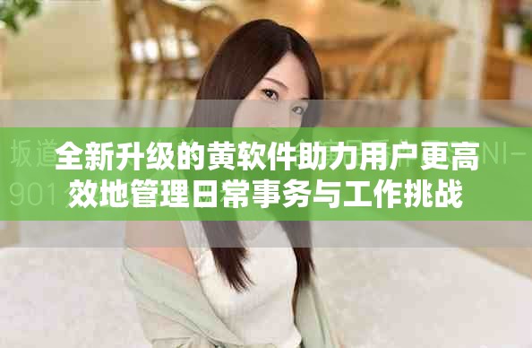 全新升级的黄软件助力用户更高效地管理日常事务与工作挑战