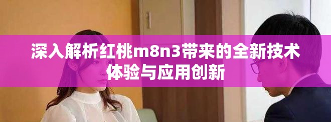 深入解析红桃m8n3带来的全新技术体验与应用创新
