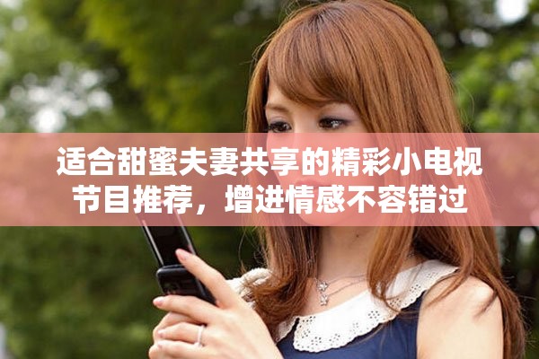 适合甜蜜夫妻共享的精彩小电视节目推荐，增进情感不容错过