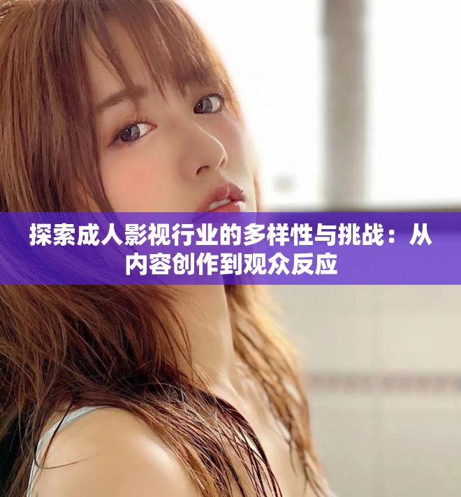 探索成人影视行业的多样性与挑战：从内容创作到观众反应
