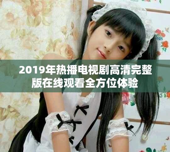 2019年热播电视剧高清完整版在线观看全方位体验