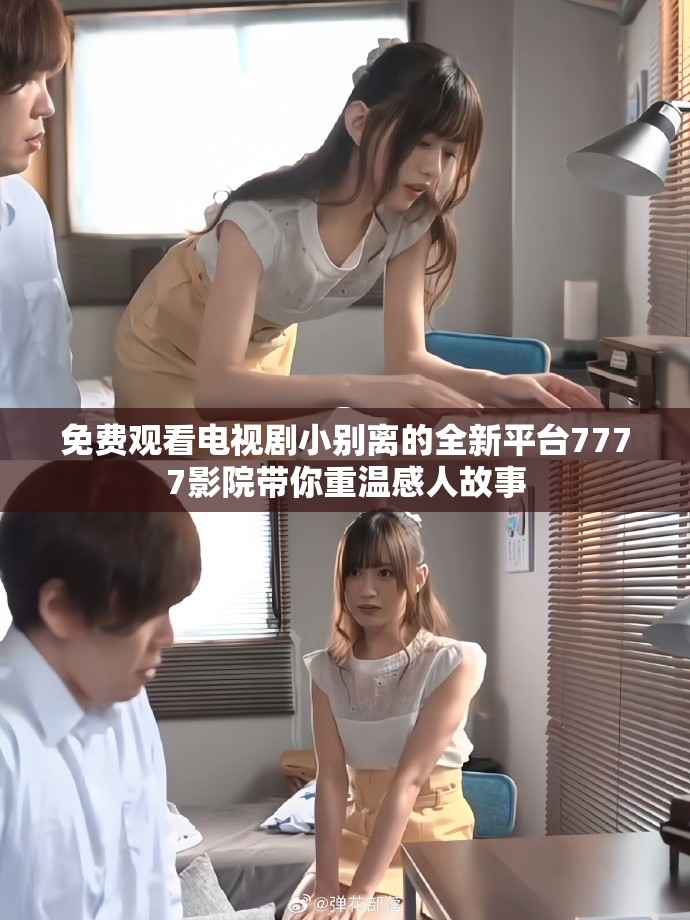 免费观看电视剧小别离的全新平台7777影院带你重温感人故事