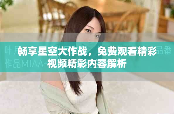 畅享星空大作战，免费观看精彩视频精彩内容解析