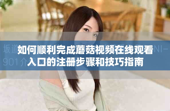 如何顺利完成蘑菇视频在线观看入口的注册步骤和技巧指南