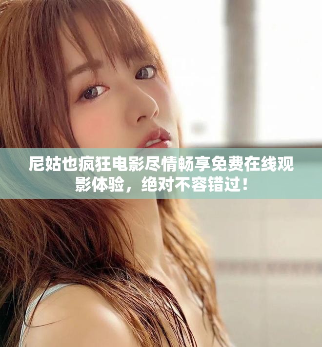 尼姑也疯狂电影尽情畅享免费在线观影体验，绝对不容错过！