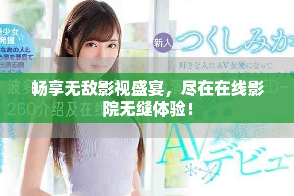 畅享无敌影视盛宴，尽在在线影院无缝体验！