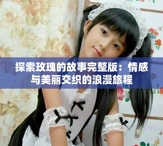 探索玫瑰的故事完整版：情感与美丽交织的浪漫旅程