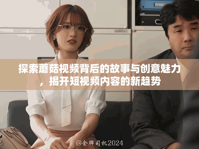 探索蘑菇视频背后的故事与创意魅力，揭开短视频内容的新趋势