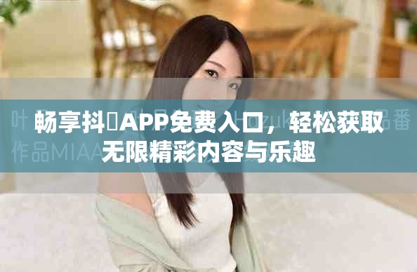 畅享抖抈APP免费入口，轻松获取无限精彩内容与乐趣