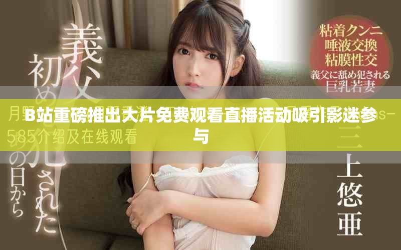 B站重磅推出大片免费观看直播活动吸引影迷参与