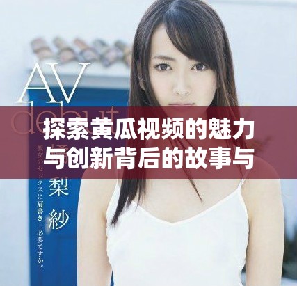 探索黄瓜视频的魅力与创新背后的故事与技术发展