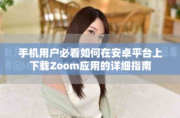 手机用户必看如何在安卓平台上下载Zoom应用的详细指南