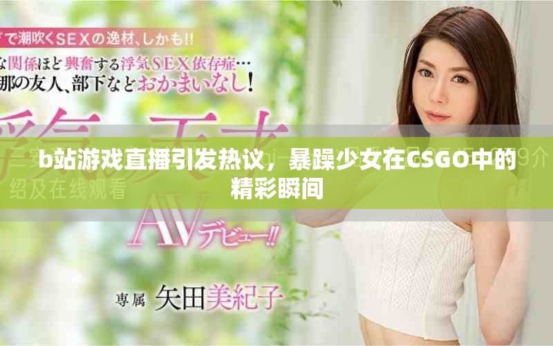 b站游戏直播引发热议，暴躁少女在CSGO中的精彩瞬间
