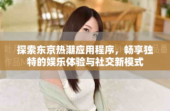 探索东京热潮应用程序，畅享独特的娱乐体验与社交新模式