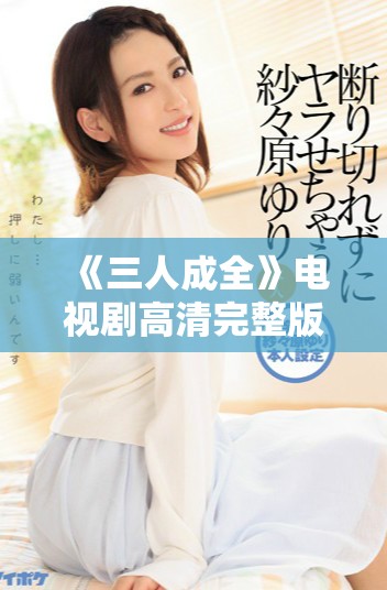 《三人成全》电视剧高清完整版共有多少集可以观看呢