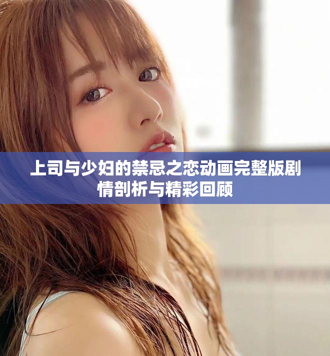 上司与少妇的禁忌之恋动画完整版剧情剖析与精彩回顾