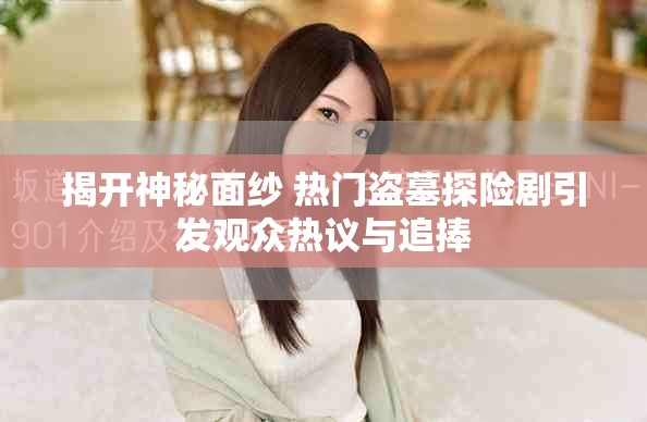揭开神秘面纱 热门盗墓探险剧引发观众热议与追捧