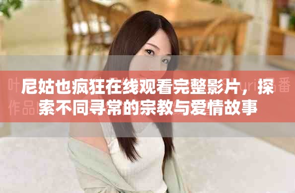 尼姑也疯狂在线观看完整影片，探索不同寻常的宗教与爱情故事