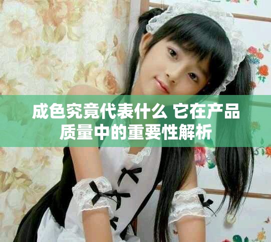 成色究竟代表什么 它在产品质量中的重要性解析