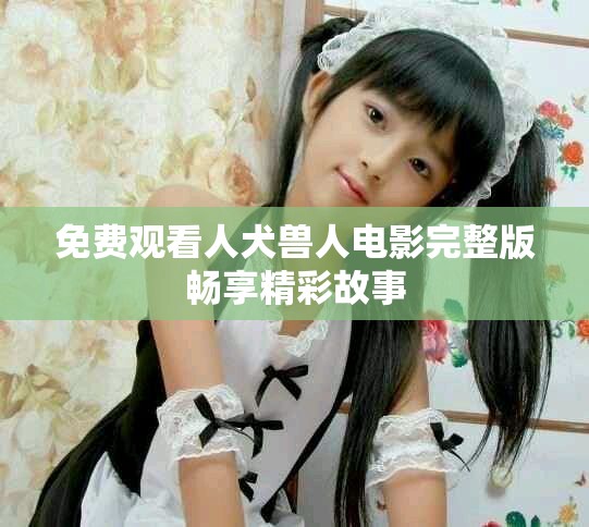 免费观看人犬兽人电影完整版畅享精彩故事