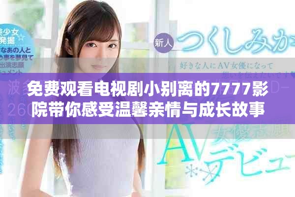 免费观看电视剧小别离的7777影院带你感受温馨亲情与成长故事