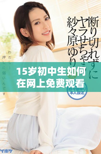 15岁初中生如何在网上免费观看热门电视剧的技巧与分享