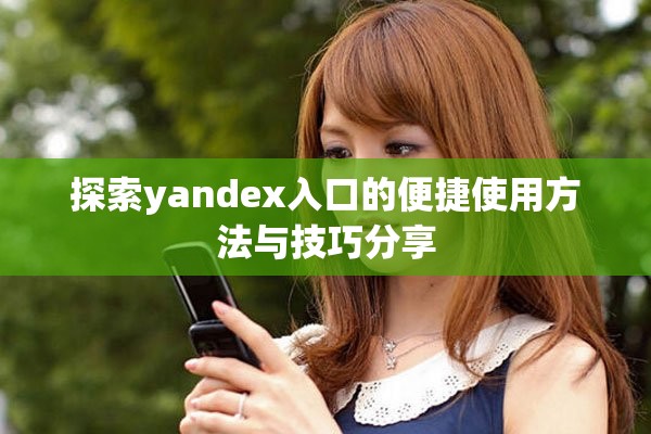 探索yandex入口的便捷使用方法与技巧分享