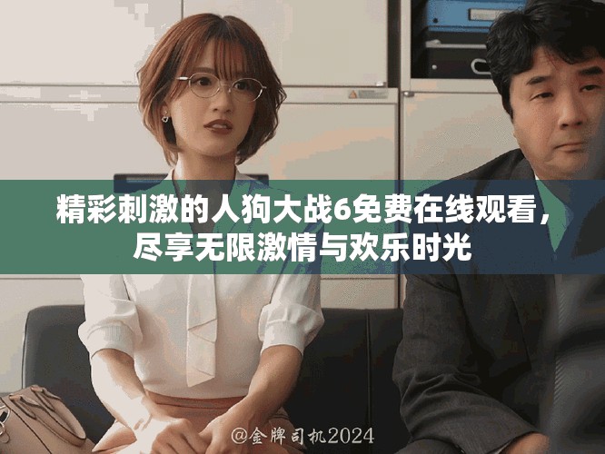 精彩刺激的人狗大战6免费在线观看，尽享无限激情与欢乐时光