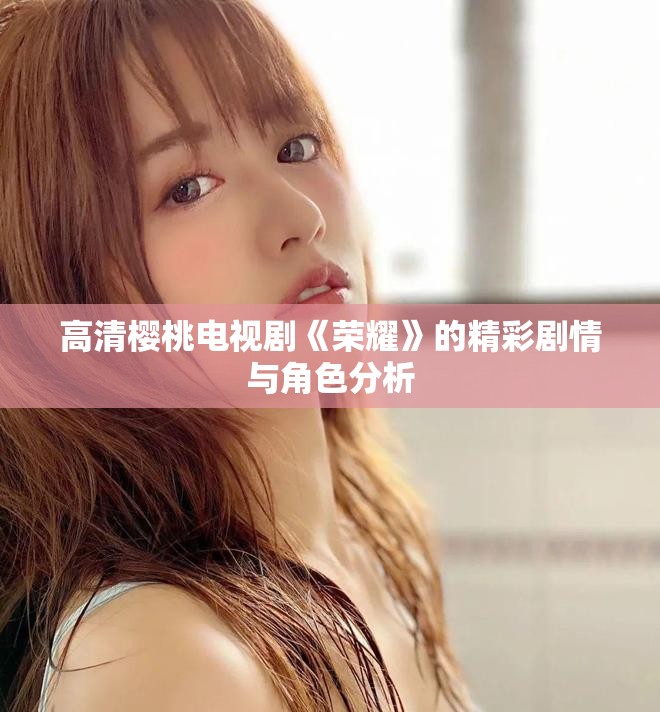 高清樱桃电视剧《荣耀》的精彩剧情与角色分析