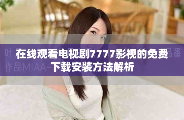 在线观看电视剧7777影视的免费下载安装方法解析
